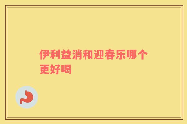 伊利益消和迎春乐哪个更好喝