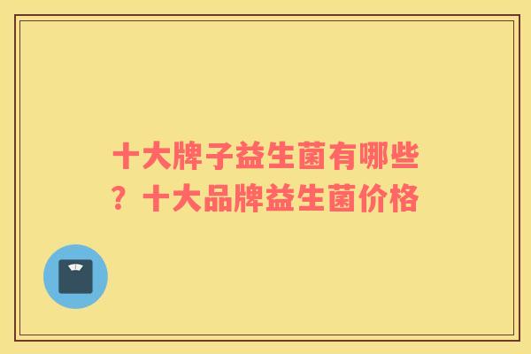 十大牌子益生菌有哪些？十大品牌益生菌价格
