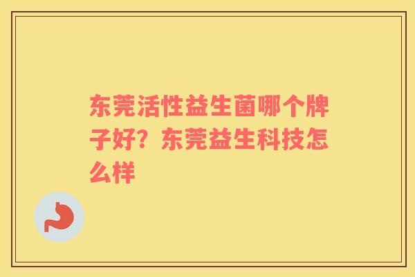 东莞活性益生菌哪个牌子好？东莞益生科技怎么样