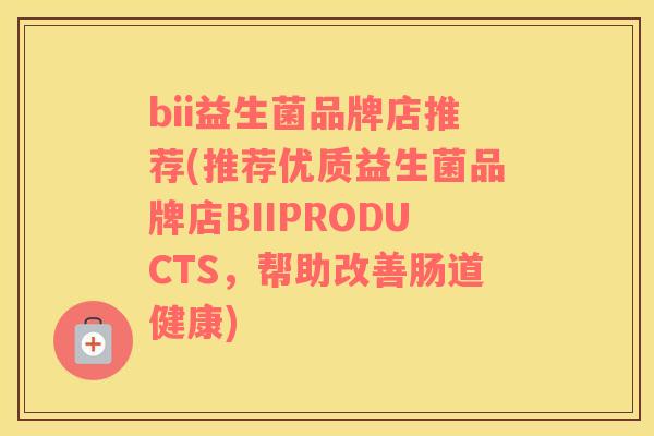 bii益生菌品牌店推荐(推荐优质益生菌品牌店BIIPRODUCTS，帮助改善肠道健康)