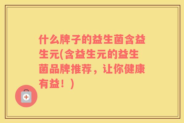 什么牌子的益生菌含益生元(含益生元的益生菌品牌推荐，让你健康有益！)