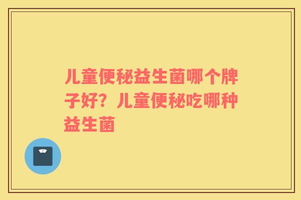 儿童便秘益生菌哪个牌子好？儿童便秘吃哪种益生菌