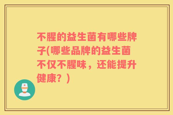 不腥的益生菌有哪些牌子(哪些品牌的益生菌不仅不腥味，还能提升健康？)