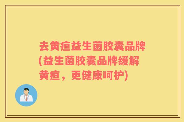 去黄疸益生菌胶囊品牌(益生菌胶囊品牌缓解黄疸，更健康呵护)