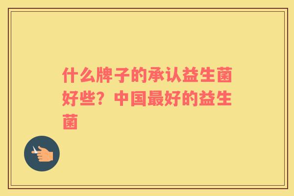 什么牌子的承认益生菌好些？中国最好的益生菌