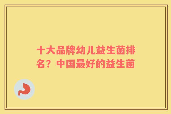 十大品牌幼儿益生菌排名？中国最好的益生菌