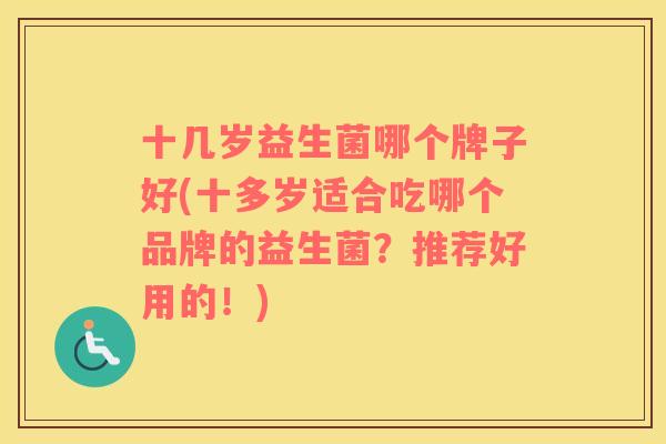 十几岁益生菌哪个牌子好(十多岁适合吃哪个品牌的益生菌？推荐好用的！)