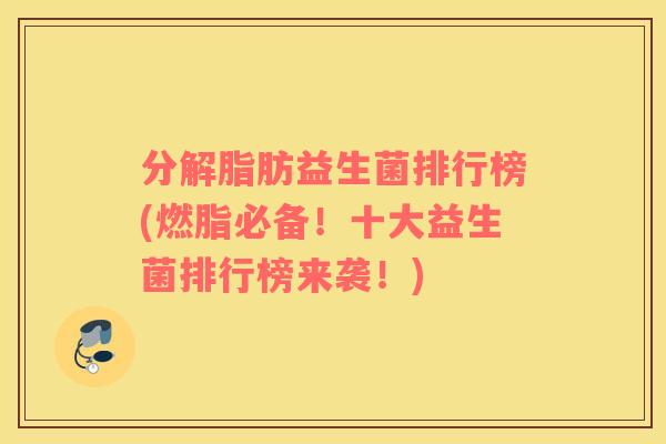 分解脂肪益生菌排行榜(燃脂必备！十大益生菌排行榜来袭！)