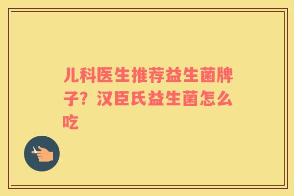 儿科医生推荐益生菌牌子？汉臣氏益生菌怎么吃