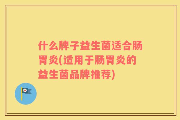 什么牌子益生菌适合肠胃炎(适用于肠胃炎的益生菌品牌推荐)