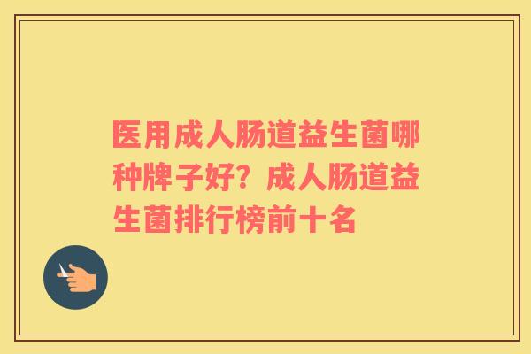 医用成人肠道益生菌哪种牌子好？成人肠道益生菌排行榜前十名