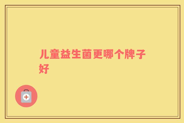 儿童益生菌更哪个牌子好