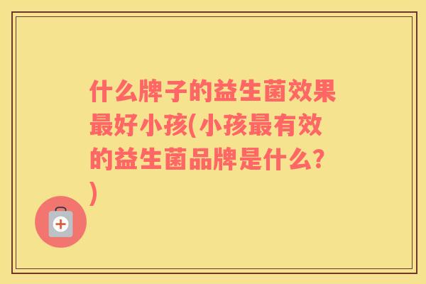 什么牌子的益生菌效果最好小孩(小孩最有效的益生菌品牌是什么？)