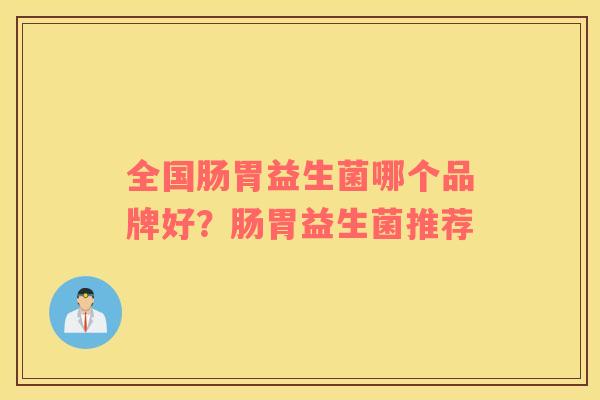 全国肠胃益生菌哪个品牌好?肠胃益生菌推荐 全国肠胃益生菌哪个品牌好?肠胃益生菌推荐
