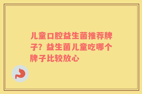 儿童口腔益生菌推荐牌子？益生菌儿童吃哪个牌子比较放心