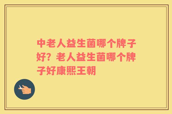 中老人益生菌哪个牌子好？老人益生菌哪个牌子好康熙王朝