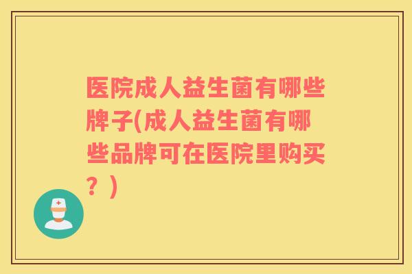 医院成人益生菌有哪些牌子(成人益生菌有哪些品牌可在医院里购买？)