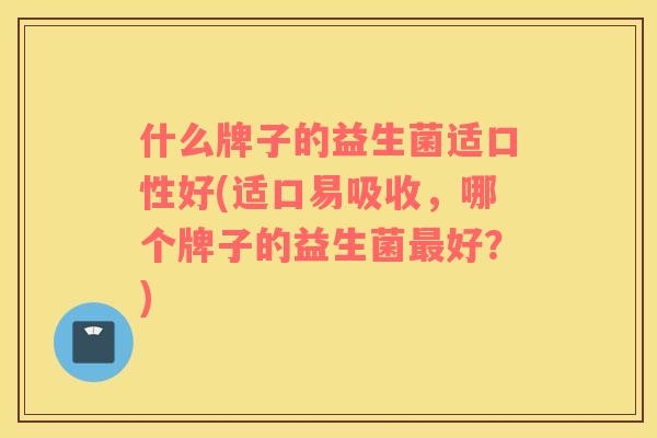 什么牌子的益生菌适口性好(适口易吸收，哪个牌子的益生菌最好？)