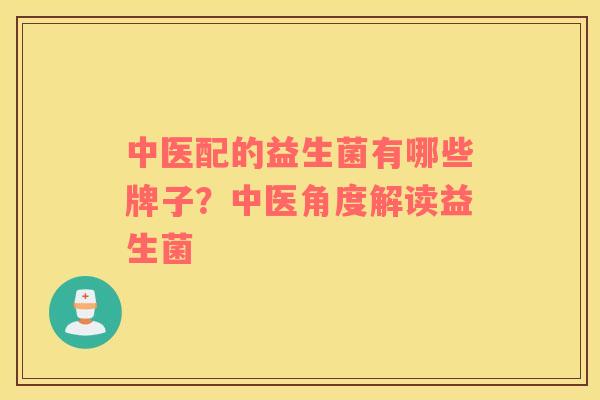 中医配的益生菌有哪些牌子？中医角度解读益生菌