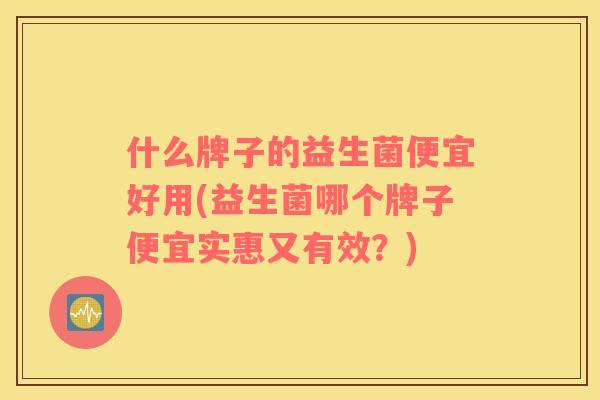 什么牌子的益生菌便宜好用(益生菌哪个牌子便宜实惠又有效？)