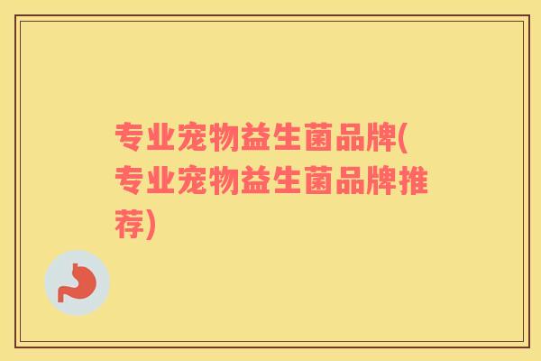 专业宠物益生菌品牌(专业宠物益生菌品牌推荐)