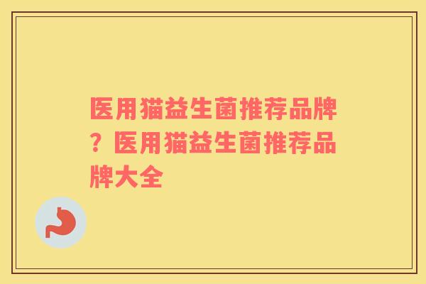 医用猫益生菌推荐品牌？医用猫益生菌推荐品牌大全