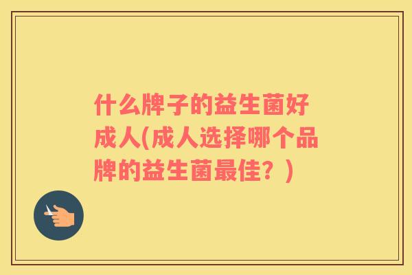 什么牌子的益生菌好 成人(成人选择哪个品牌的益生菌最佳？)