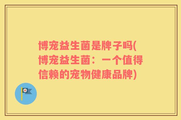 博宠益生菌是牌子吗(博宠益生菌：一个值得信赖的宠物健康品牌)