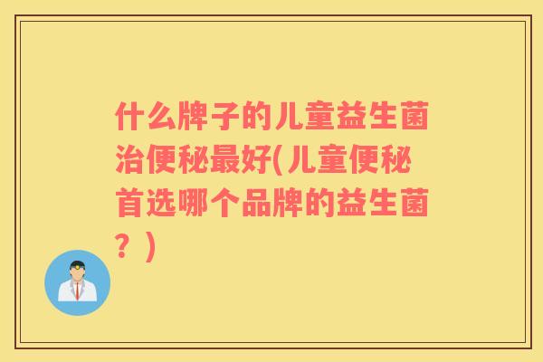 什么牌子的儿童益生菌治便秘最好(儿童便秘首选哪个品牌的益生菌？)