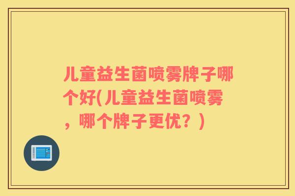 儿童益生菌喷雾牌子哪个好(儿童益生菌喷雾,哪个牌子更优?) 儿童益生菌喷雾牌子哪个好(儿童益生菌喷雾,哪个牌子更优?)