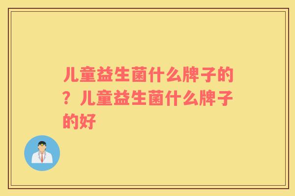 儿童益生菌什么牌子的？儿童益生菌什么牌子的好