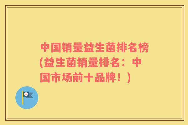 中国销量益生菌排名榜(益生菌销量排名：中国市场前十品牌！)