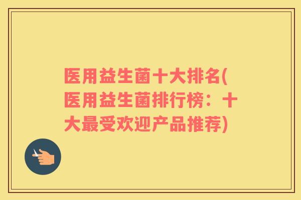 医用益生菌十大排名(医用益生菌排行榜：十大最受欢迎产品推荐)