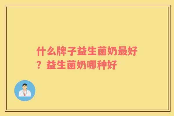 什么牌子益生菌奶最好？益生菌奶哪种好