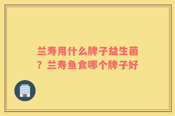 兰寿用什么牌子益生菌？兰寿鱼食哪个牌子好