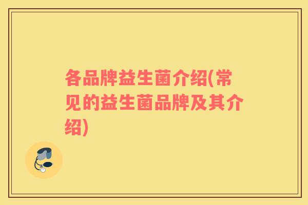 各品牌益生菌介绍(常见的益生菌品牌及其介绍)