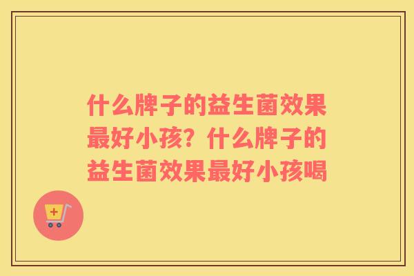 什么牌子的益生菌效果最好小孩？什么牌子的益生菌效果最好小孩喝