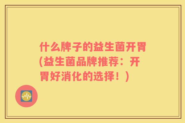 什么牌子的益生菌开胃(益生菌品牌推荐：开胃好消化的选择！)