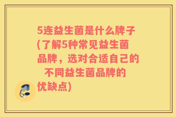 5连益生菌是什么牌子(了解5种常见益生菌品牌，选对合适自己的  不同益生菌品牌的优缺点)