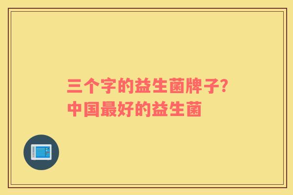 三个字的益生菌牌子？中国最好的益生菌