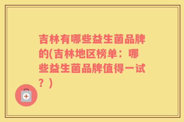 吉林有哪些益生菌品牌的(吉林地区榜单:哪些益生菌品牌值得一试?) 吉林有哪些益生菌品牌的(吉林地区榜单:哪些益生菌品牌值得一试?)