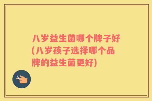 八岁益生菌哪个牌子好(八岁孩子选择哪个品牌的益生菌更好)
