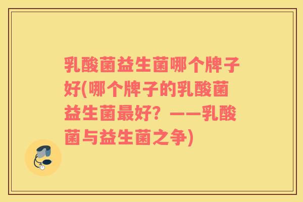 乳酸菌益生菌哪个牌子好(哪个牌子的乳酸菌益生菌最好？——乳酸菌与益生菌之争)