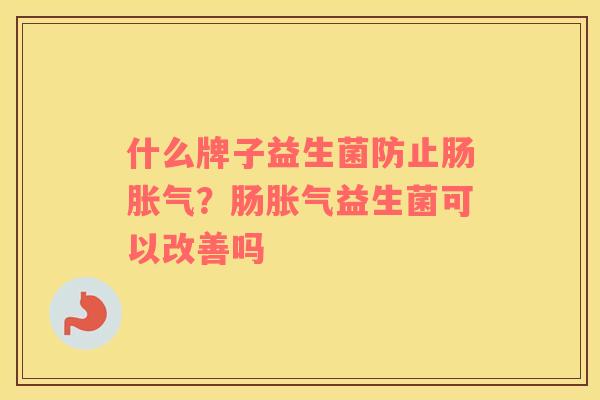什么牌子益生菌防止肠胀气？肠胀气益生菌可以改善吗