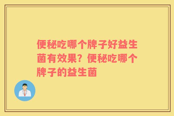 便秘吃哪个牌子好益生菌有效果？便秘吃哪个牌子的益生菌