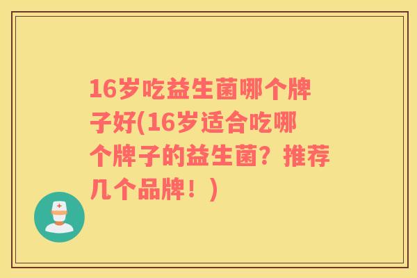 16岁吃益生菌哪个牌子好(16岁适合吃哪个牌子的益生菌？推荐几个品牌！)