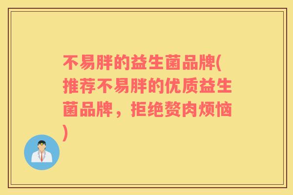 不易胖的益生菌品牌(推荐不易胖的优质益生菌品牌，拒绝赘肉烦恼)