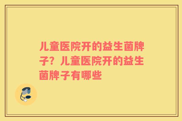 儿童医院开的益生菌牌子？儿童医院开的益生菌牌子有哪些