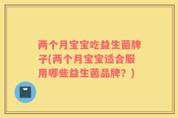 两个月宝宝吃益生菌牌子(两个月宝宝适合服用哪些益生菌品牌?) 两个月宝宝吃益生菌牌子(两个月宝宝适合服用哪些益生菌品牌?)