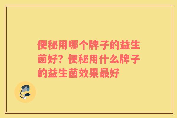 便秘用哪个牌子的益生菌好？便秘用什么牌子的益生菌效果最好